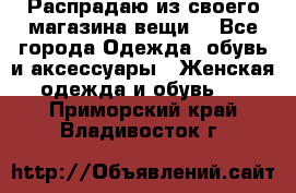 Распрадаю из своего магазина вещи  - Все города Одежда, обувь и аксессуары » Женская одежда и обувь   . Приморский край,Владивосток г.